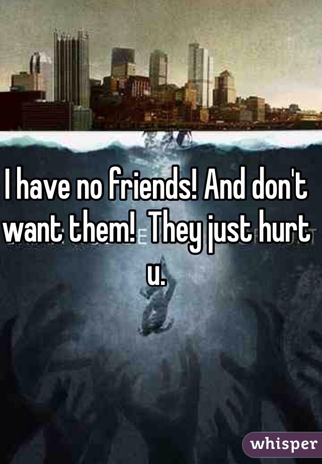 I have no friends! And don't want them!  They just hurt u. 