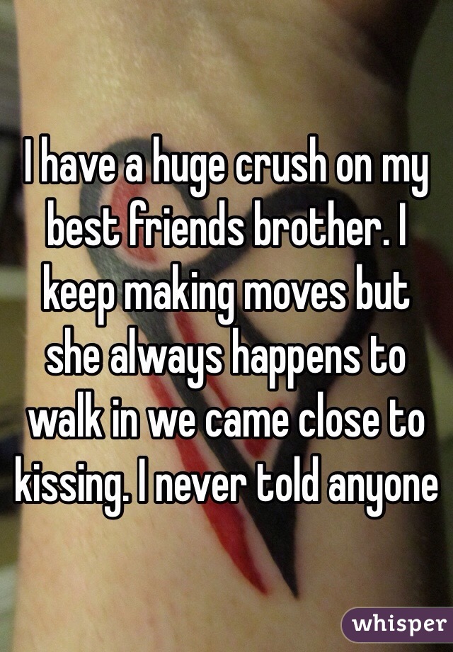 I have a huge crush on my best friends brother. I keep making moves but she always happens to walk in we came close to kissing. I never told anyone 