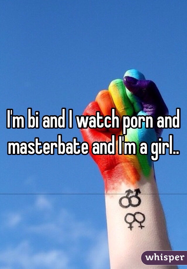 I'm bi and I watch porn and masterbate and I'm a girl..