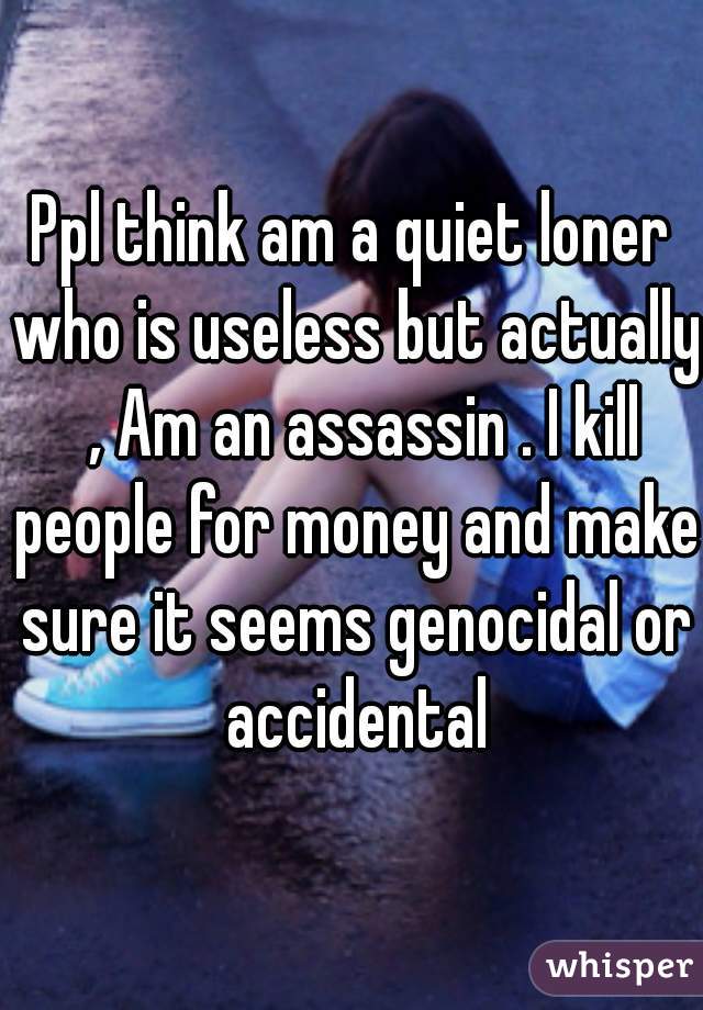 Ppl think am a quiet loner who is useless but actually  , Am an assassin . I kill people for money and make sure it seems genocidal or accidental