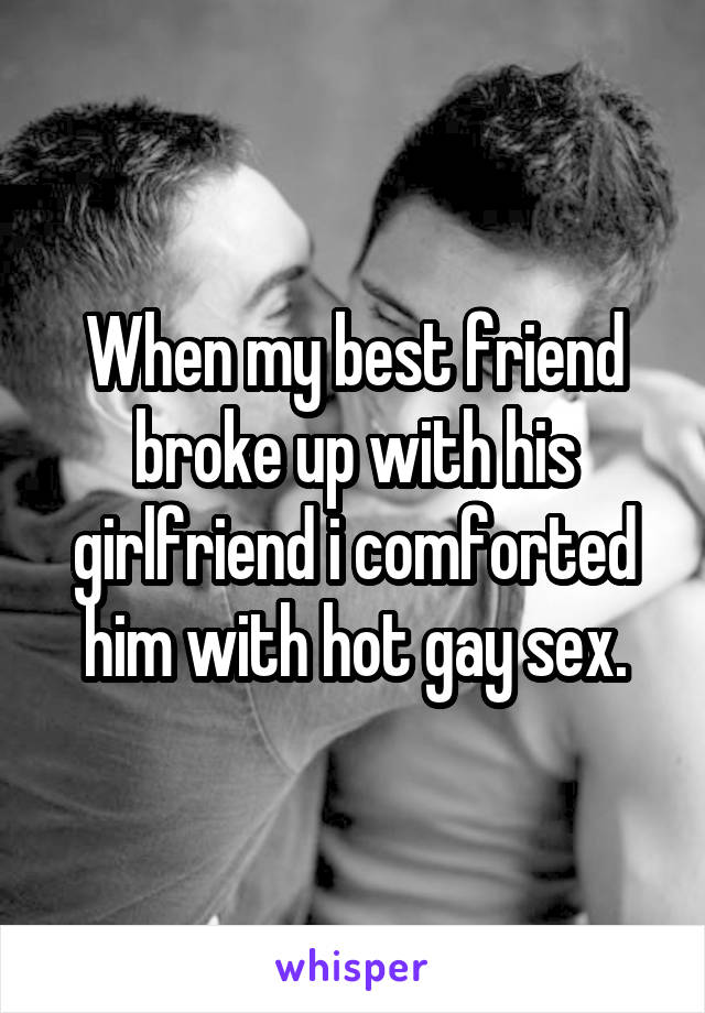 When my best friend broke up with his girlfriend i comforted him with hot gay sex.