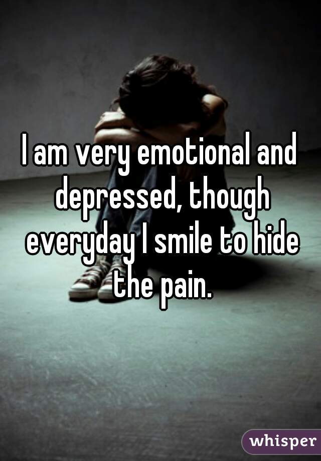 I am very emotional and depressed, though everyday I smile to hide the pain.