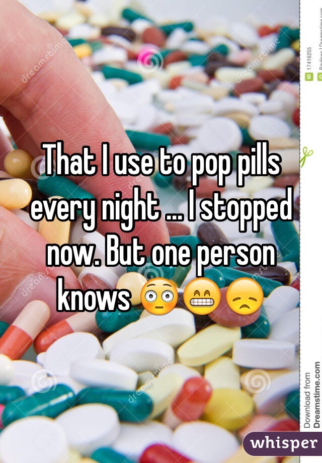 That I use to pop pills every night ... I stopped now. But one person knows 😳😁😞