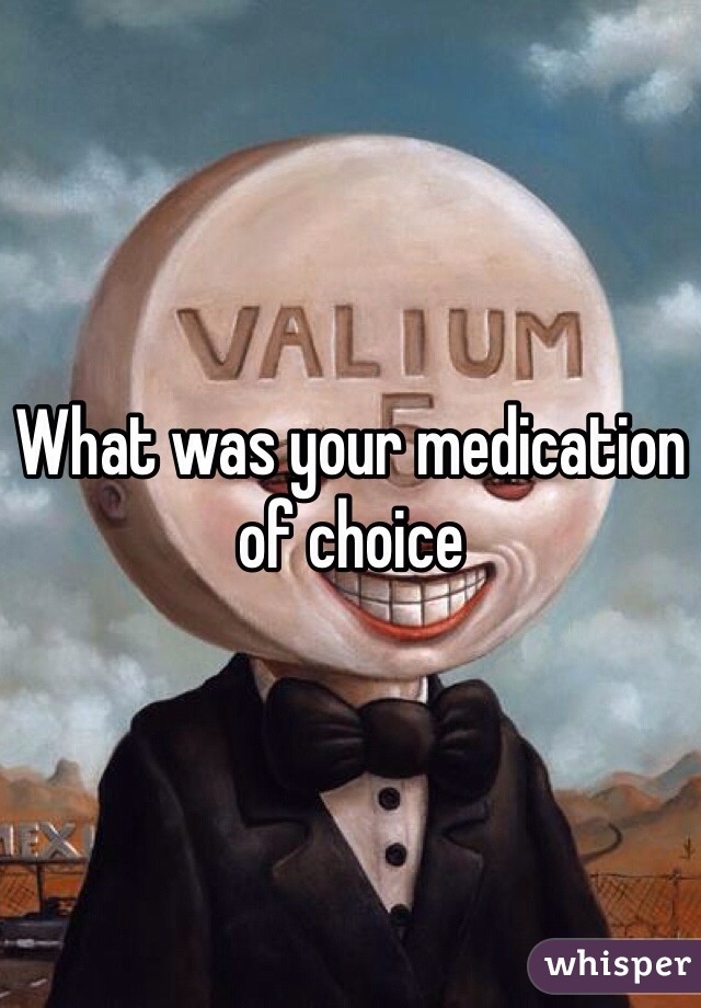 What was your medication of choice