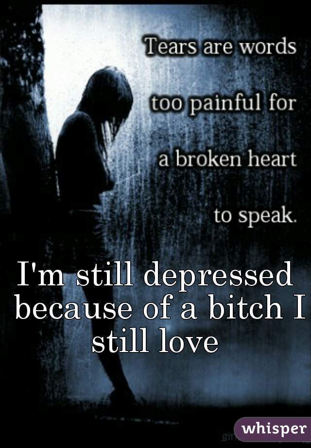 I'm still depressed because of a bitch I still love 