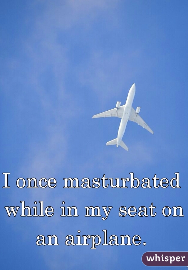 I once masturbated while in my seat on an airplane. 