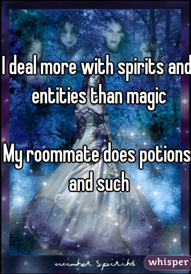 I deal more with spirits and entities than magic

My roommate does potions and such