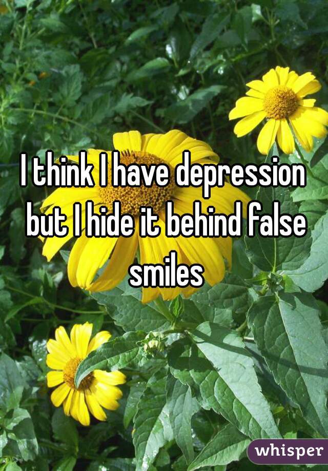 I think I have depression but I hide it behind false smiles