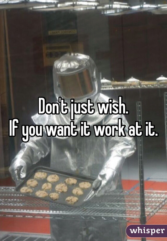 Don't just wish. 
If you want it work at it.