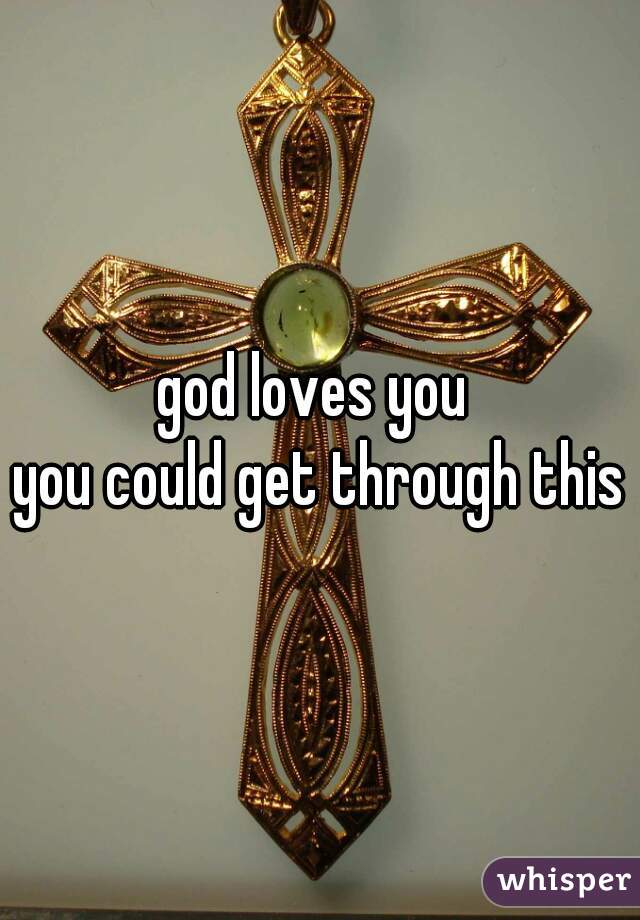 god loves you 
you could get through this
