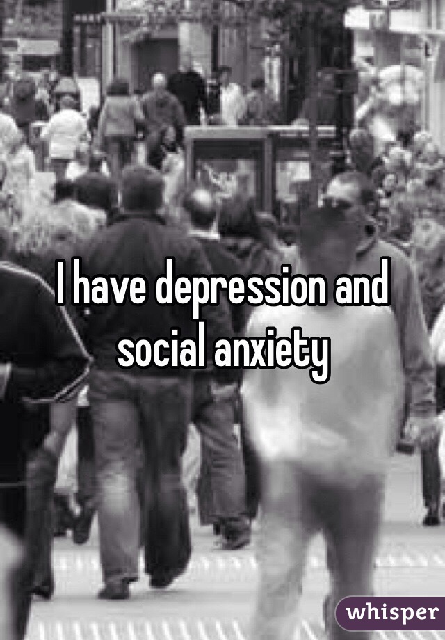 I have depression and social anxiety 