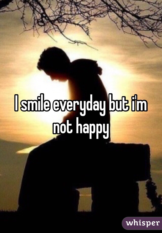 I smile everyday but i'm not happy