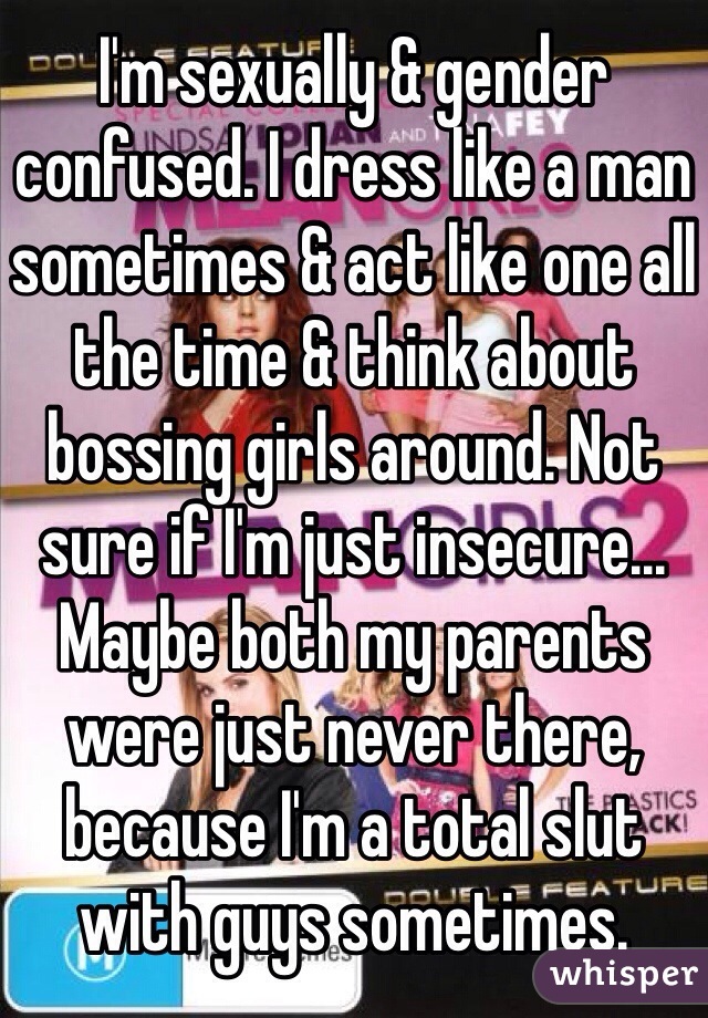 I'm sexually & gender confused. I dress like a man sometimes & act like one all the time & think about bossing girls around. Not sure if I'm just insecure... Maybe both my parents were just never there, because I'm a total slut with guys sometimes.