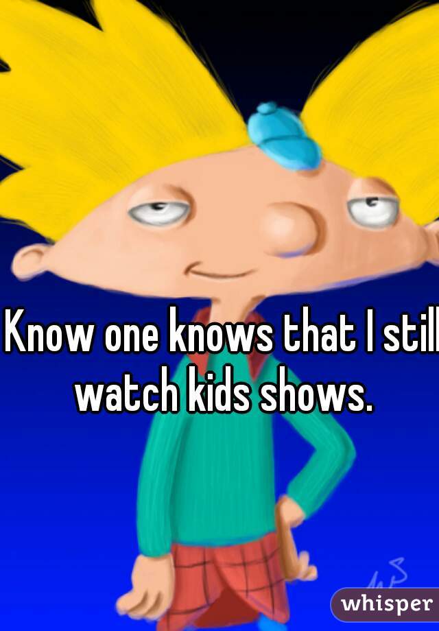 Know one knows that I still watch kids shows. 