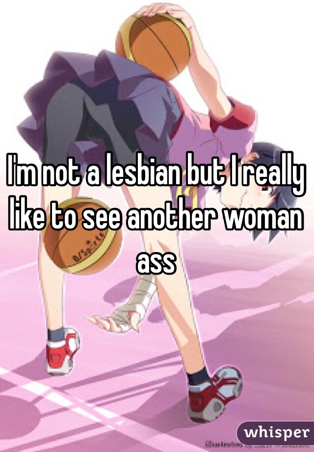 I'm not a lesbian but I really like to see another woman ass