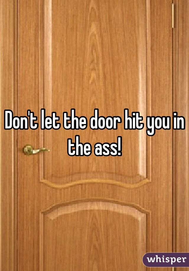 Don't let the door hit you in the ass!