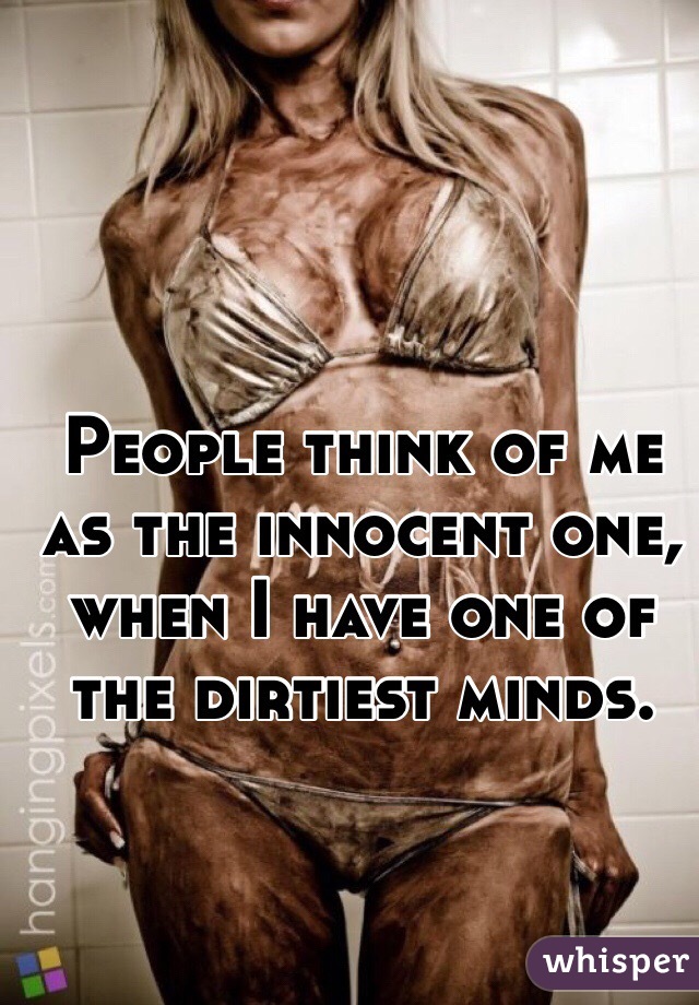 People think of me as the innocent one, when I have one of the dirtiest minds. 