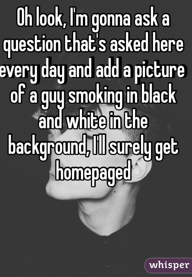 Oh look, I'm gonna ask a question that's asked here every day and add a picture of a guy smoking in black and white in the background, I'll surely get homepaged