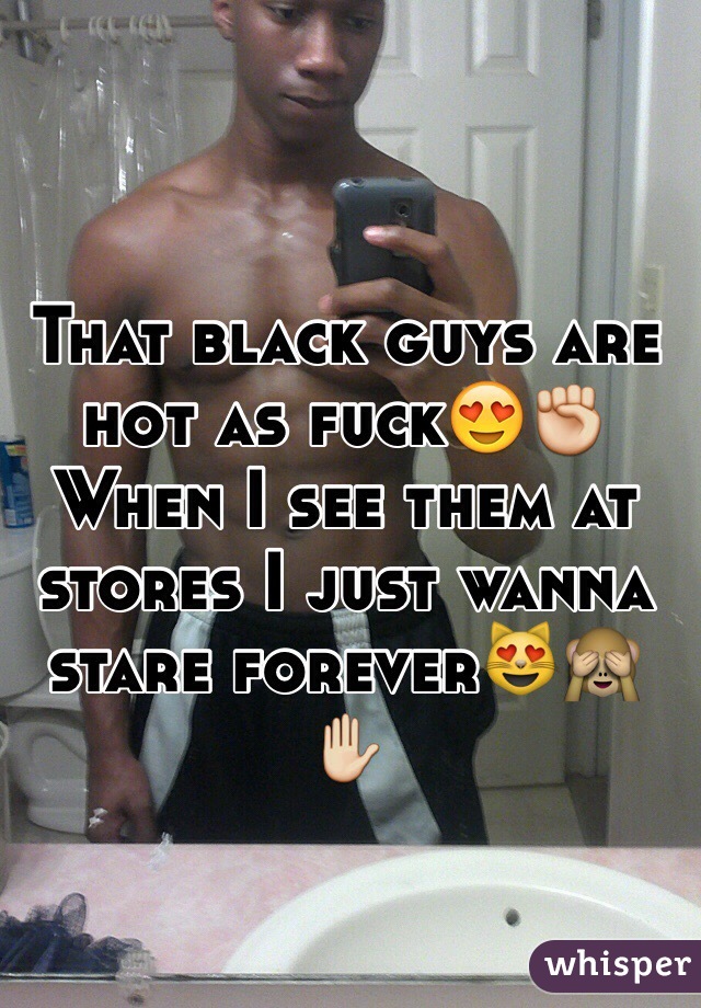 That black guys are hot as fuck😍✊When I see them at stores I just wanna stare forever😻🙈✋