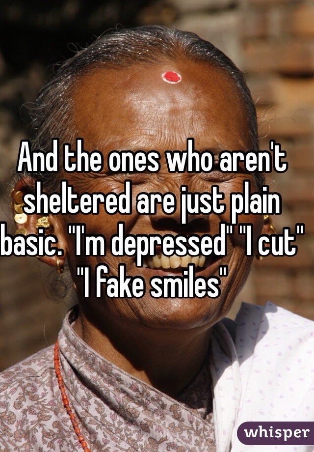 And the ones who aren't sheltered are just plain basic. "I'm depressed" "I cut" "I fake smiles"