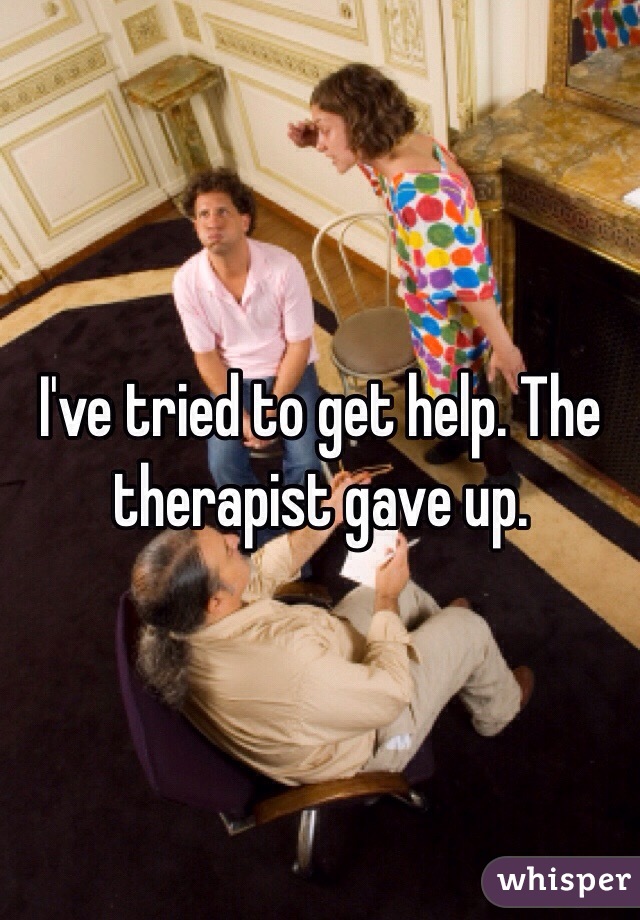 I've tried to get help. The therapist gave up. 