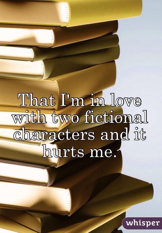 That I'm in love with two fictional characters and it hurts me. 