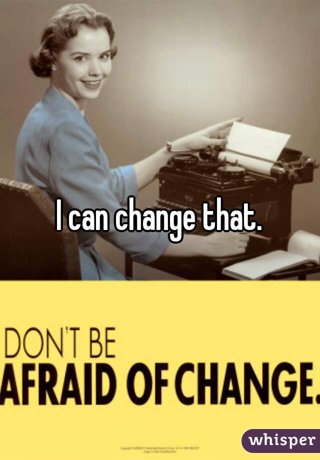 I can change that.