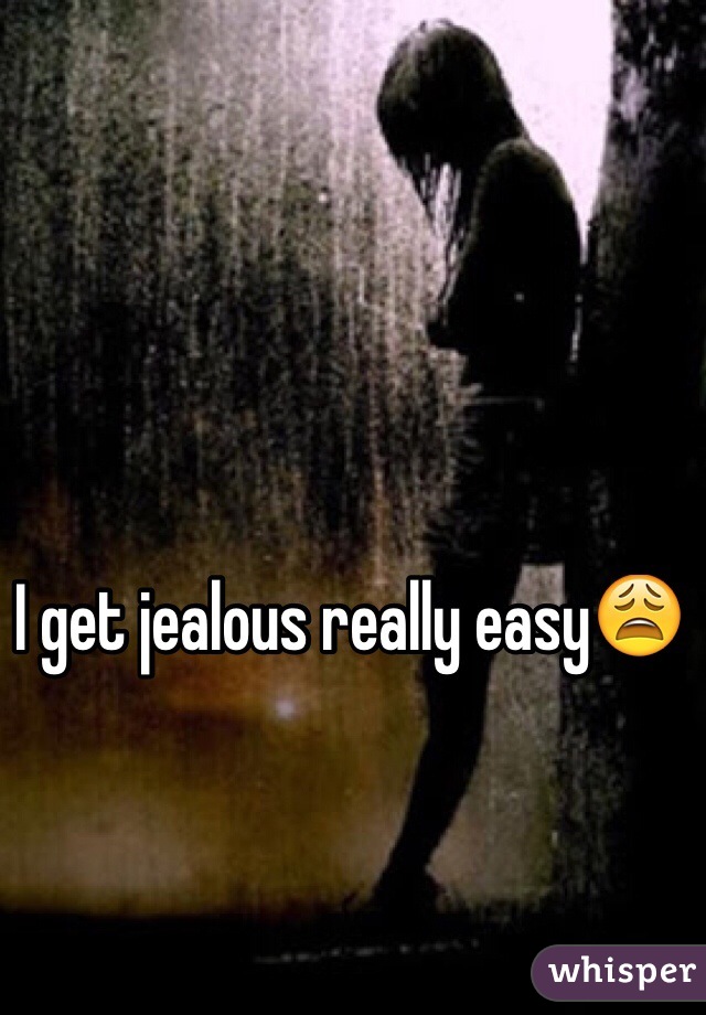 I get jealous really easy😩