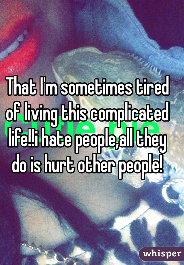 That I'm sometimes tired of living this complicated life!!i hate people,all they do is hurt other people!