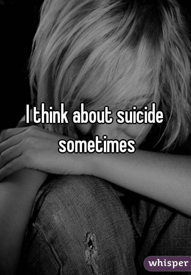 I think about suicide sometimes