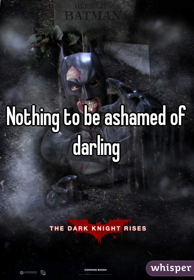 Nothing to be ashamed of darling 