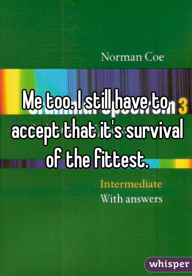 Me too. I still have to accept that it's survival of the fittest.