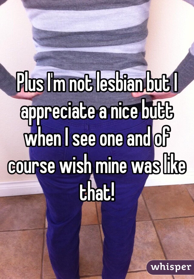 Plus I'm not lesbian but I appreciate a nice butt when I see one and of course wish mine was like that!