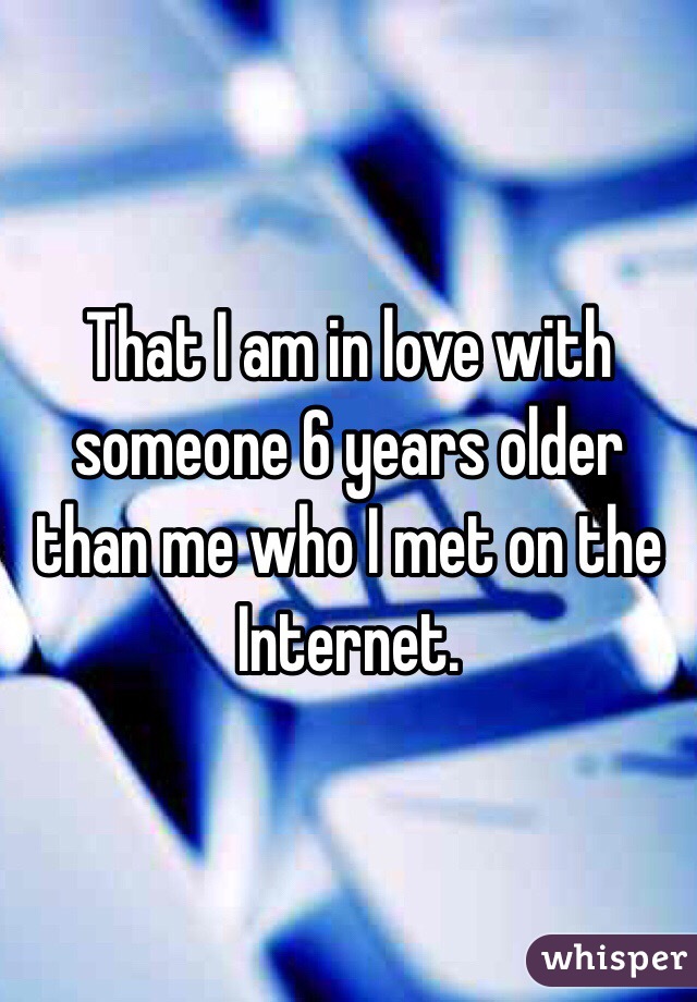 That I am in love with someone 6 years older than me who I met on the Internet. 