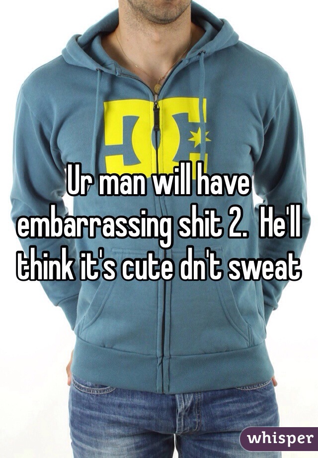 Ur man will have embarrassing shit 2.  He'll think it's cute dn't sweat  