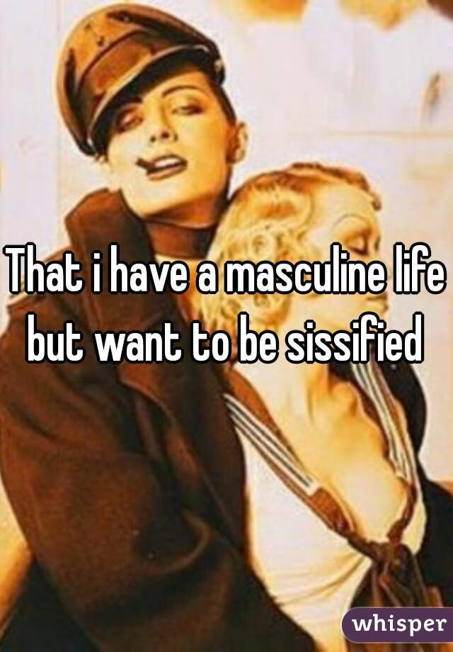 That i have a masculine life but want to be sissified 