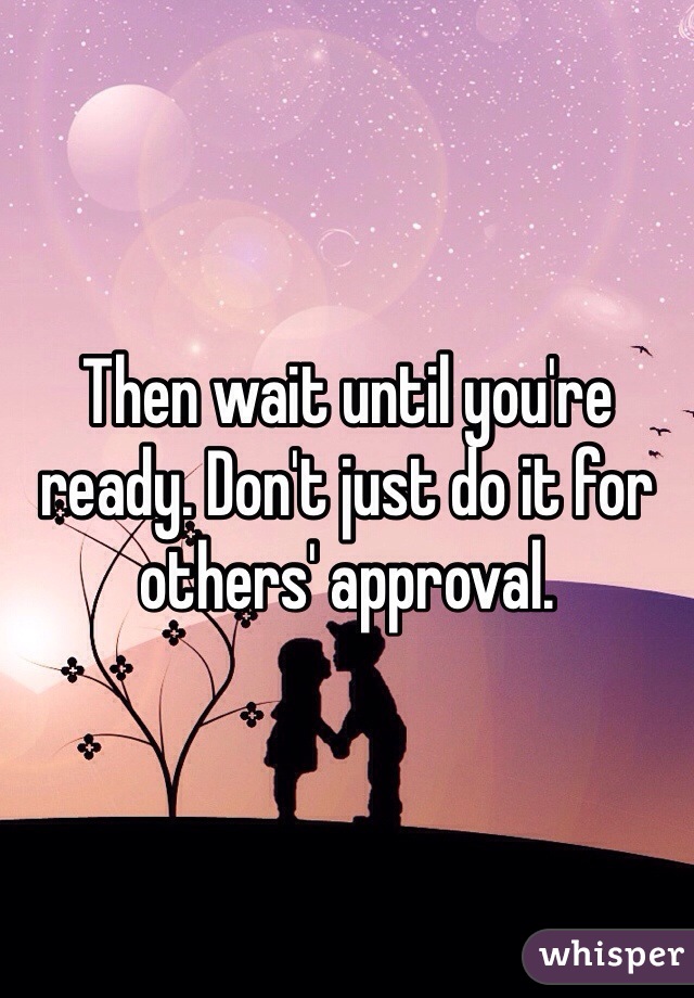 Then wait until you're ready. Don't just do it for others' approval. 