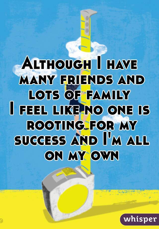 Although I have many friends and lots of family 
I feel like no one is rooting for my success and I'm all on my own