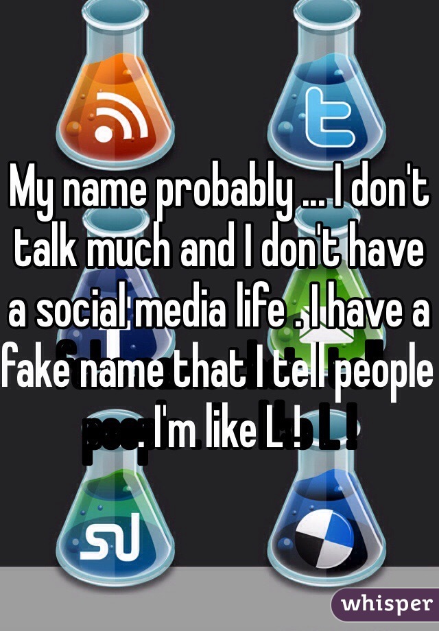 My name probably ... I don't talk much and I don't have a social media life . I have a fake name that I tell people . I'm like L !