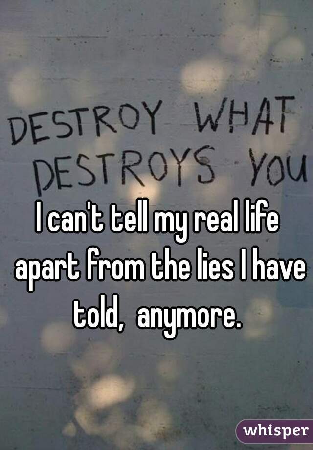 I can't tell my real life apart from the lies I have told,  anymore. 