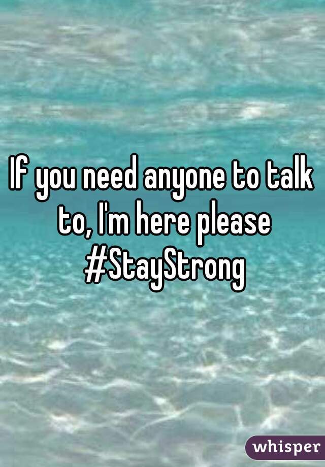 If you need anyone to talk to, I'm here please #StayStrong