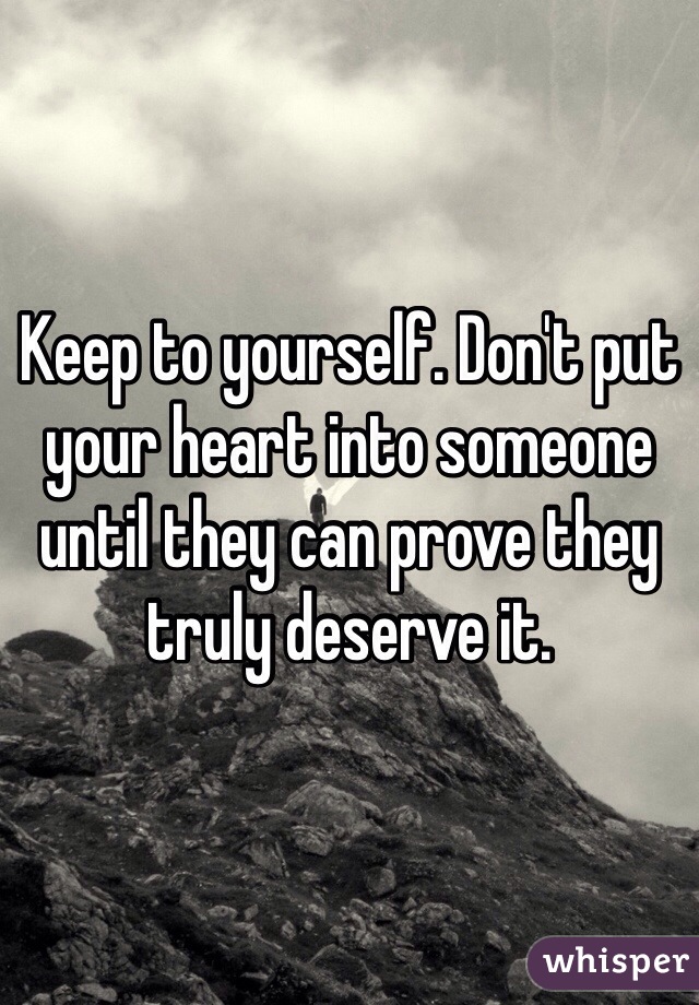 Keep to yourself. Don't put your heart into someone until they can prove they truly deserve it.