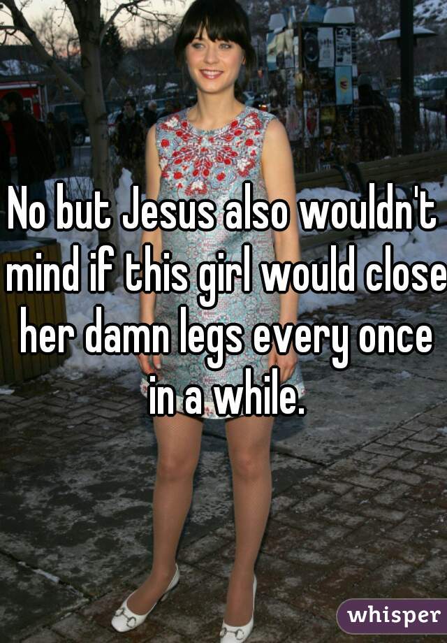 No but Jesus also wouldn't mind if this girl would close her damn legs every once in a while.