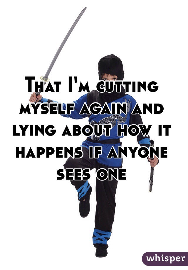 That I'm cutting myself again and lying about how it happens if anyone sees one