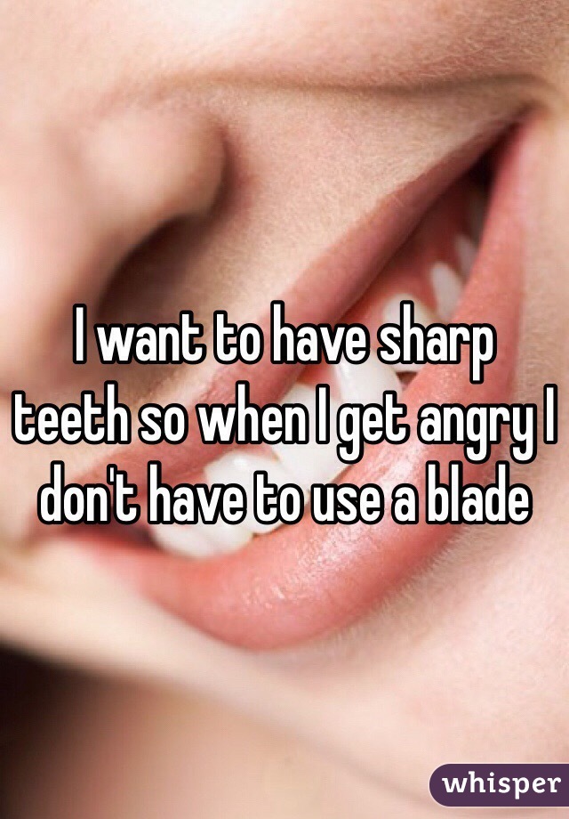 I want to have sharp teeth so when I get angry I don't have to use a blade