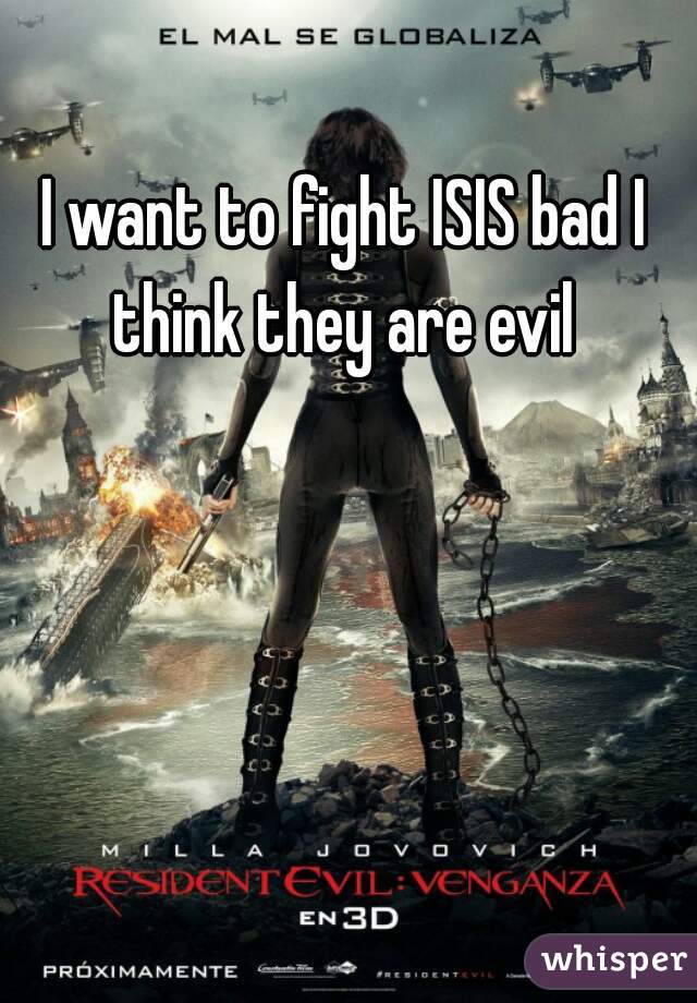 I want to fight ISIS bad I think they are evil 