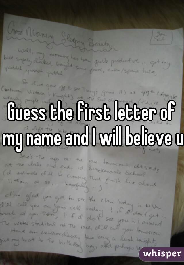 Guess the first letter of my name and I will believe u