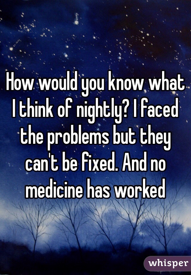 How would you know what I think of nightly? I faced the problems but they can't be fixed. And no medicine has worked 