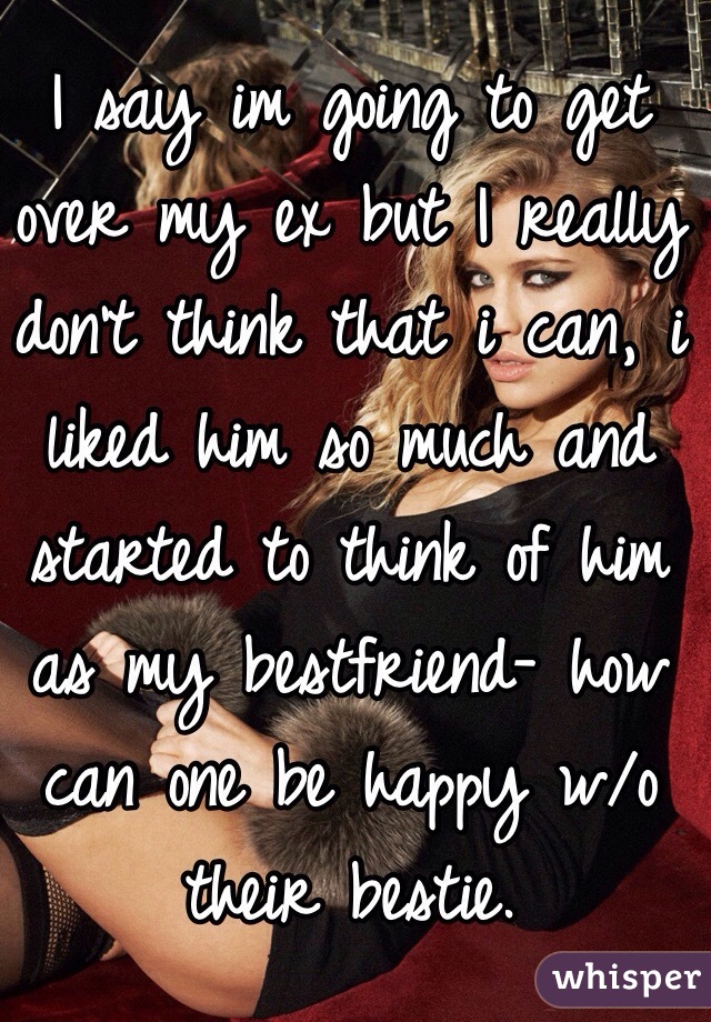 I say im going to get over my ex but I really don't think that i can, i liked him so much and started to think of him as my bestfriend- how can one be happy w/o their bestie. 