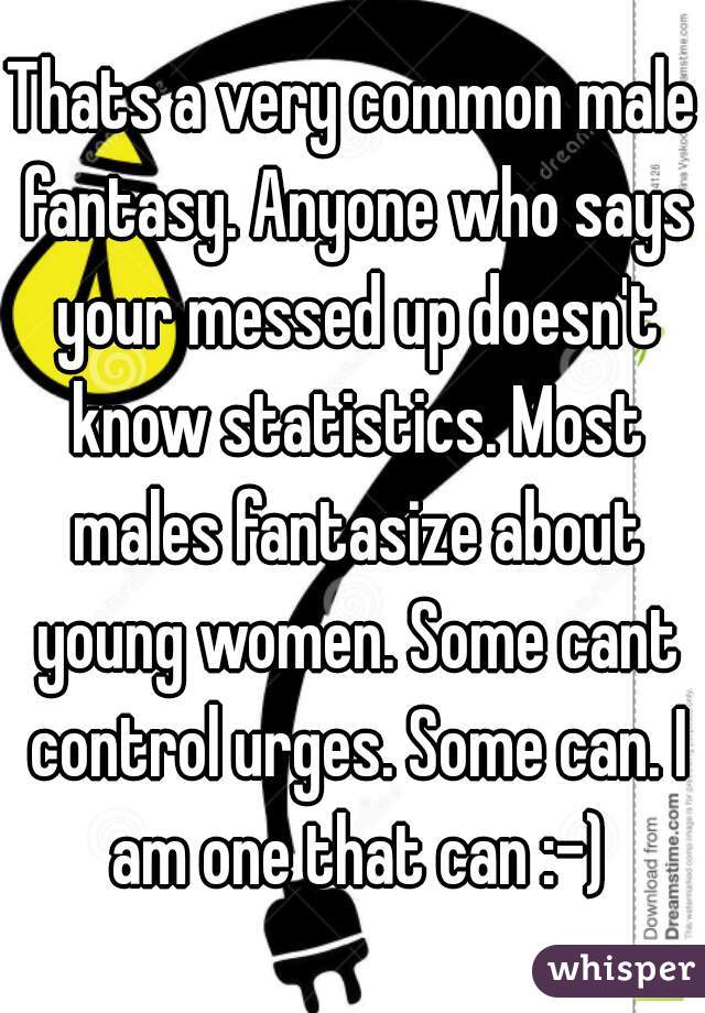 Thats a very common male fantasy. Anyone who says your messed up doesn't know statistics. Most males fantasize about young women. Some cant control urges. Some can. I am one that can :-)